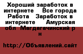 Хороший заработок в интернете. - Все города Работа » Заработок в интернете   . Амурская обл.,Магдагачинский р-н